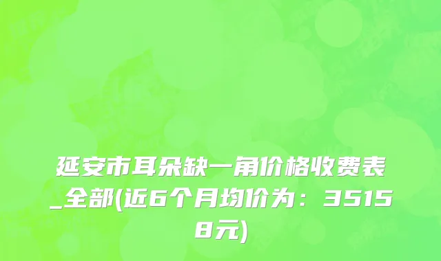 延安市耳朵缺一角价格收费表_全部(近6个月均价为：35158元)