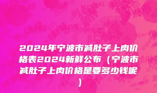 2024年宁波市减肚子上肉价格表2024新鲜公布（宁波市减肚子上肉价格是要多少钱呢）