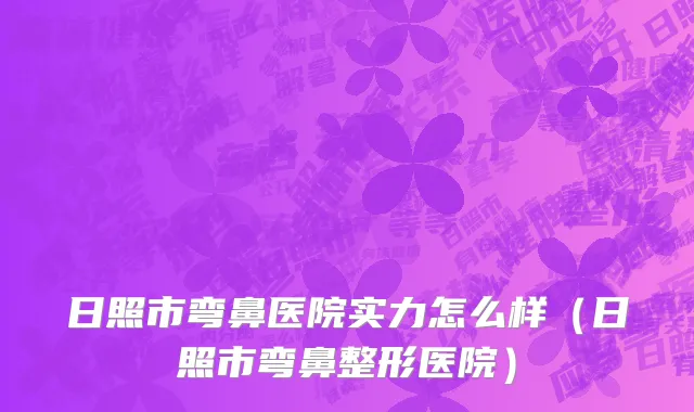 日照市弯鼻医院实力怎么样（日照市弯鼻整形医院）