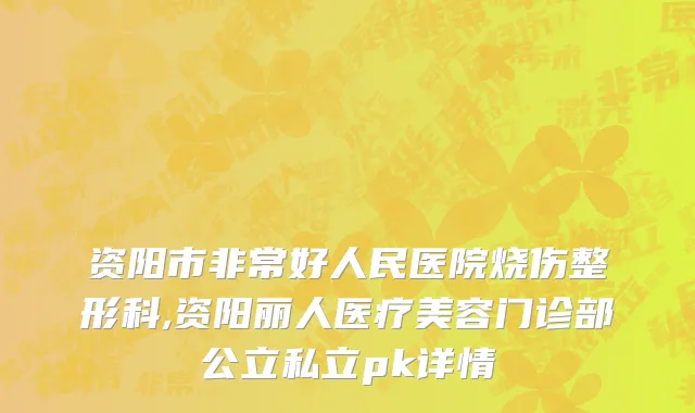 资阳市非常好人民医院烧伤整形科,资阳丽人医疗美容门诊部公立私立pk详情