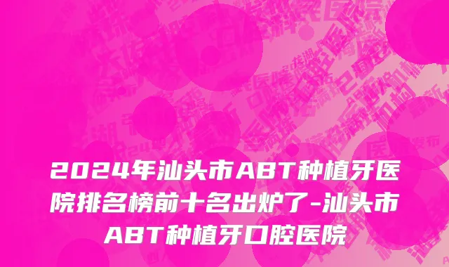 2024年汕头市ABT种植牙医院排名榜前十名出炉了-汕头市ABT种植牙口腔医院