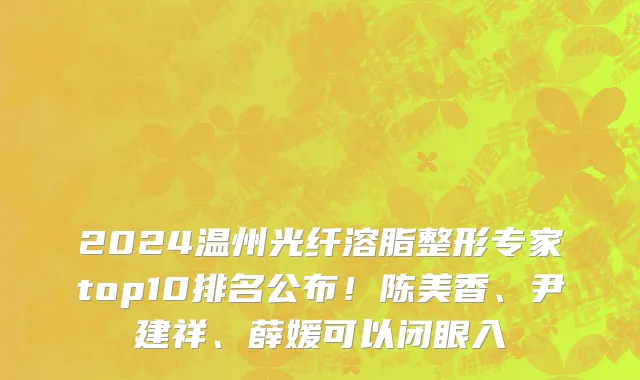 2024温州光纤溶脂整形专家top10排名公布!陈美香、尹建祥、薛媛可以闭眼入