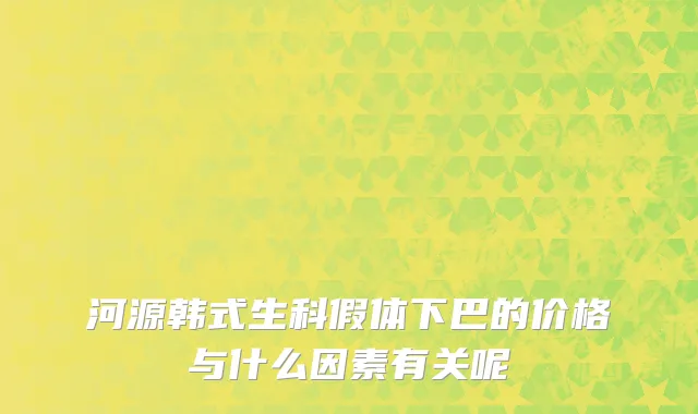 河源韩式生科假体下巴的价格与什么因素有关呢