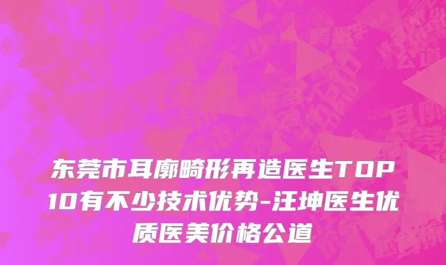 东莞市耳廓畸形再造医生TOP10有不少技术优势-汪坤医生优质医美价格公道