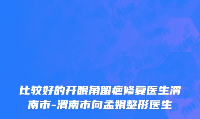 比较好的开眼角留疤修复医生渭南市-渭南市向孟娟整形医生