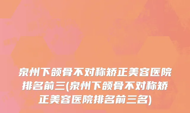 泉州下颌骨不对称矫正美容医院排名前三(泉州下颌骨不对称矫正美容医院排名前三名)