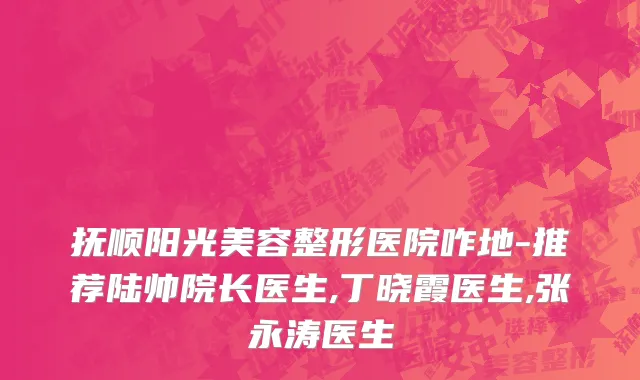 抚顺阳光美容整形医院咋地-推荐陆帅院长医生,丁晓霞医生,张永涛医生