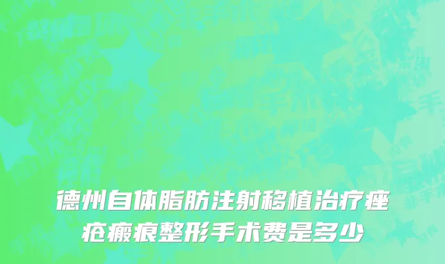 德州自体脂肪注射移植治疗痤疮瘢痕整形手术费是多少