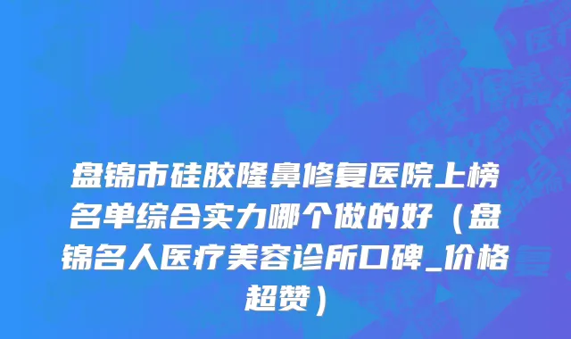 盘锦市硅胶隆鼻修复医院上榜名单综合实力哪个做的好（盘锦名人医疗美容诊所口碑_价格超赞）
