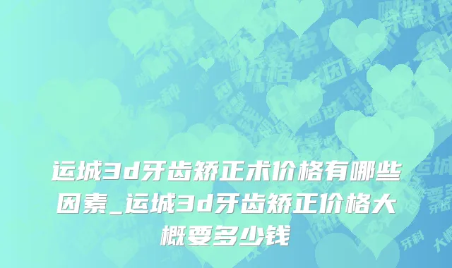 运城3d牙齿矫正术价格有哪些因素_运城3d牙齿矫正价格大概要多少钱