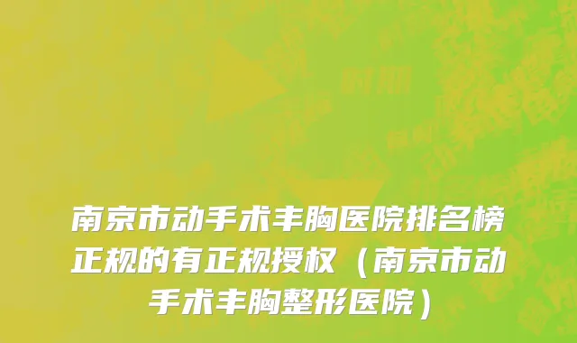 南京市动手术丰胸医院排名榜正规的有正规授权（南京市动手术丰胸整形医院）