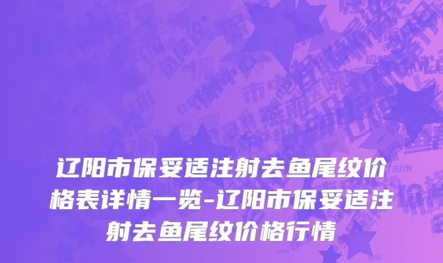 辽阳市保妥适注射去鱼尾纹价格表详情一览-辽阳市保妥适注射去鱼尾纹价格行情
