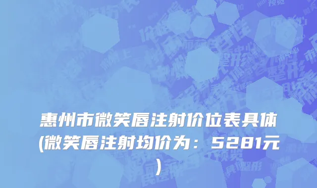 惠州市微笑唇注射价位表具体(微笑唇注射均价为：5281元)