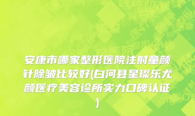 安康市哪家整形医院注射童颜针除皱比较好(白河县星璨乐尤颜医疗美容诊所实力口碑认证)