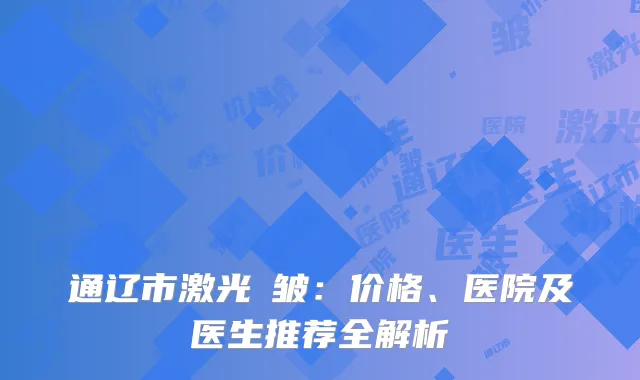 通辽市激光袪皱：价格、医院及医生推荐全解析
