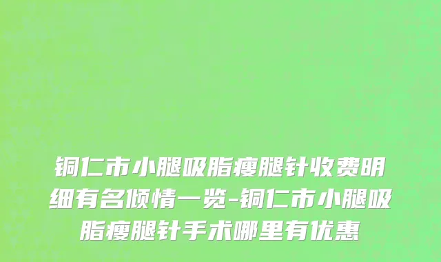 铜仁市小腿吸脂瘦腿针收费明细有名倾情一览-铜仁市小腿吸脂瘦腿针手术哪里有优惠