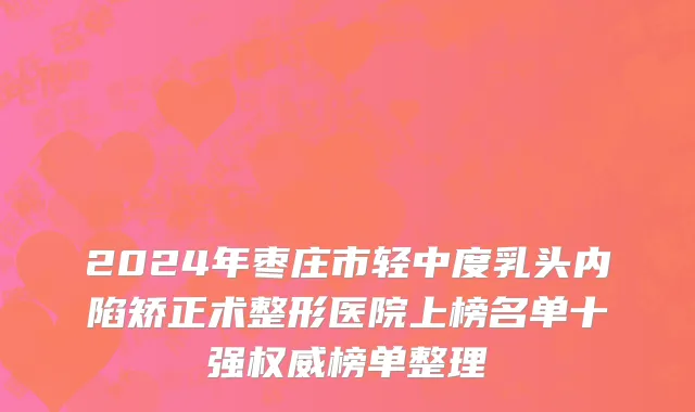 2024年枣庄市轻中度乳头内陷矫正术整形医院上榜名单十强权威榜单整理