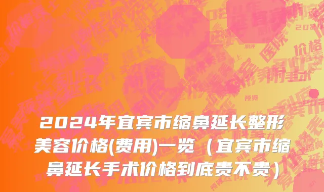 2024年宜宾市缩鼻延长整形美容价格(费用)一览（宜宾市缩鼻延长手术价格到底贵不贵）