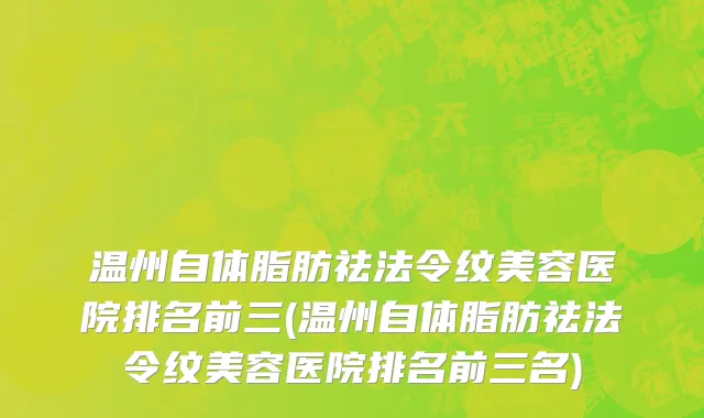 温州自体脂肪祛法令纹美容医院排名前三(温州自体脂肪祛法令纹美容医院排名前三名)