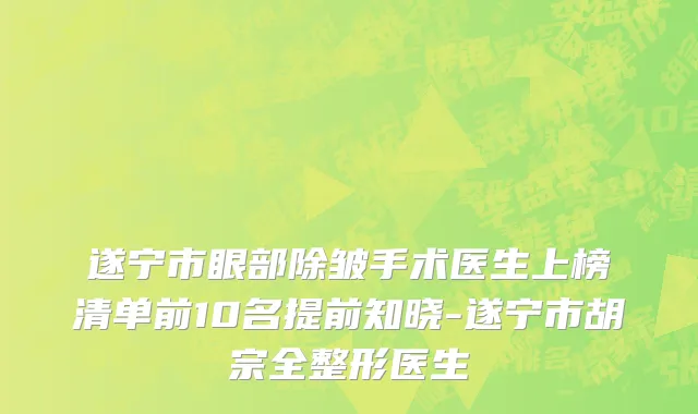 遂宁市眼部除皱手术医生上榜清单前10名提前知晓-遂宁市胡宗全整形医生