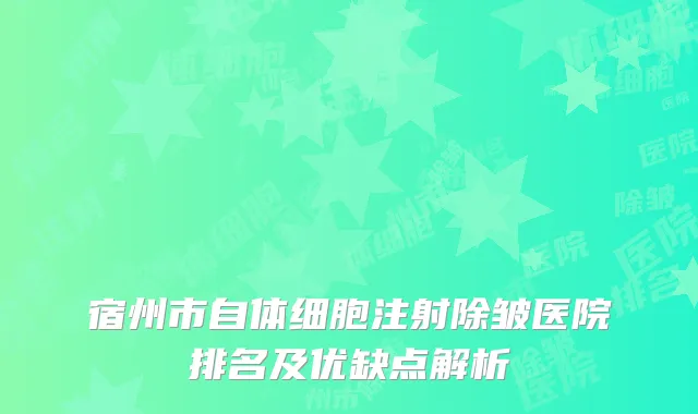 宿州市自体细胞注射除皱医院排名及优缺点解析