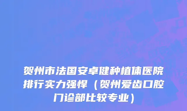 贺州市法国安卓健种植体医院排行实力强悍（贺州爱齿口腔门诊部比较专业）