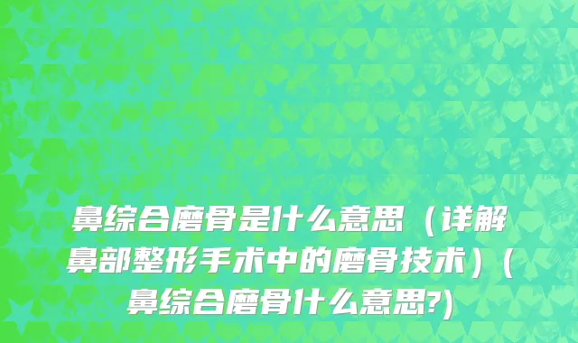 鼻综合磨骨是什么意思（详解鼻部整形手术中的磨骨技术）(鼻综合磨骨什么意思?)