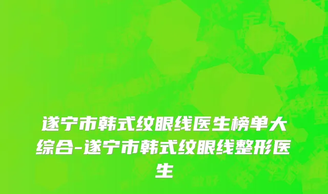 遂宁市韩式纹眼线医生榜单大综合-遂宁市韩式纹眼线整形医生