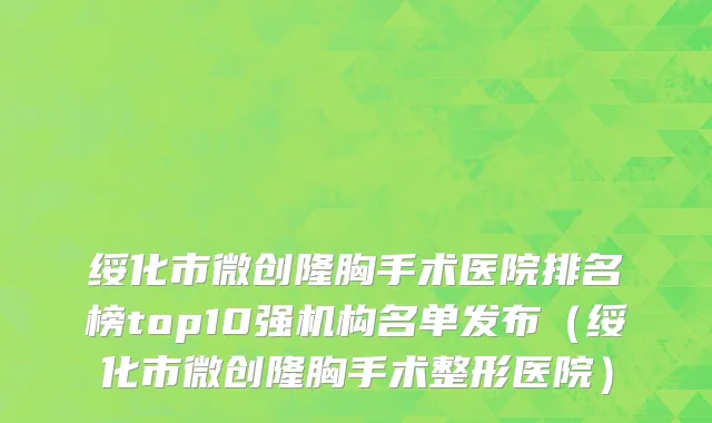 绥化市微创隆胸手术医院排名榜top10强机构名单发布（绥化市微创隆胸手术整形医院）