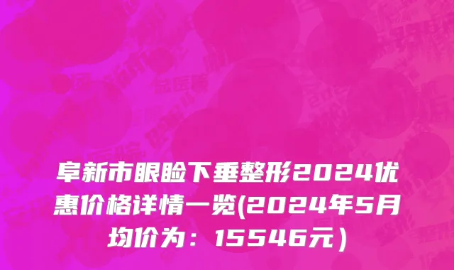 阜新市眼睑下垂整形2024优惠价格详情一览(2024年5月均价为：15546元）