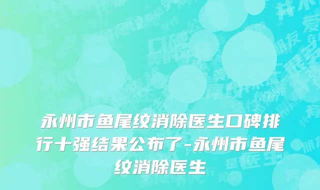 永州市鱼尾纹消除医生口碑排行十强结果公布了-永州市鱼尾纹消除医生