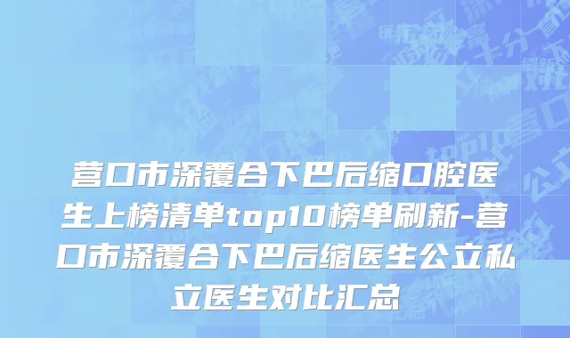 营口市深覆合下巴后缩口腔医生上榜清单top10榜单刷新-营口市深覆合下巴后缩医生公立私立医生对比汇总
