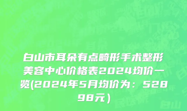 白山市耳朵有点畸形手术整形美容中心价格表2024均价一览(2024年5月均价为：52898元）
