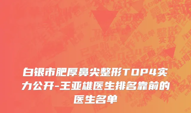 白银市肥厚鼻尖整形TOP4实力公开-王亚雄医生排名靠前的医生名单