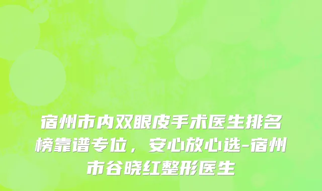 宿州市内双眼皮手术医生排名榜靠谱专位，安心放心选-宿州市谷晓红整形医生