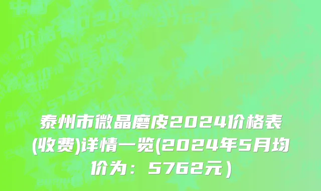 泰州市微晶磨皮2024价格表(收费)详情一览(2024年5月均价为：5762元）