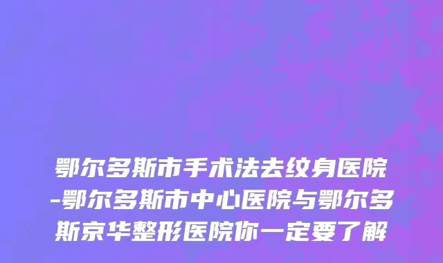 鄂尔多斯市手术法去纹身医院-鄂尔多斯市中心医院与鄂尔多斯京华整形医院你一定要了解