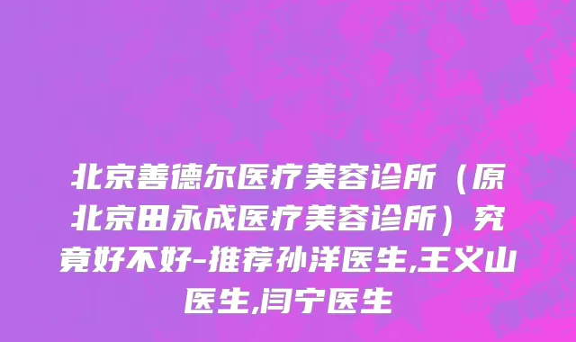 北京善德尔医疗美容诊所（原北京田永成医疗美容诊所）究竟好不好-推荐孙洋医生,王义山医生,闫宁医生