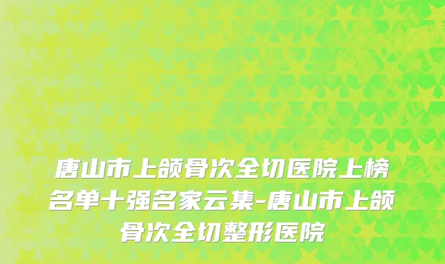 唐山市上颌骨次全切医院上榜名单十强名家云集-唐山市上颌骨次全切整形医院