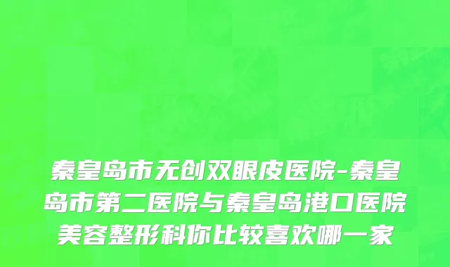 秦皇岛市无创双眼皮医院-秦皇岛市第二医院与秦皇岛港口医院美容整形科你比较喜欢哪一家
