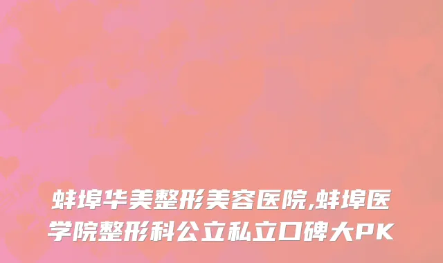 蚌埠华美整形美容医院,蚌埠医学院整形科公立私立口碑大PK