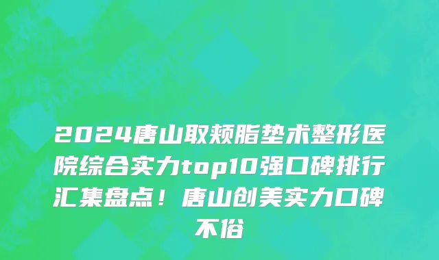 2024唐山取颊脂垫术整形医院综合实力top10强口碑排行汇集盘点!唐山创美实力口碑不俗