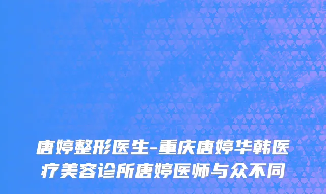 唐婷整形医生-重庆唐婷华韩医疗美容诊所唐婷医师与众不同