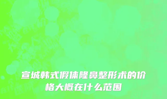 宣城韩式假体隆鼻整形术的价格大概在什么范围