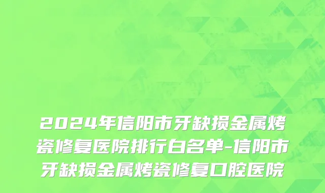 2024年信阳市牙缺损金属烤瓷修复医院排行白名单-信阳市牙缺损金属烤瓷修复口腔医院