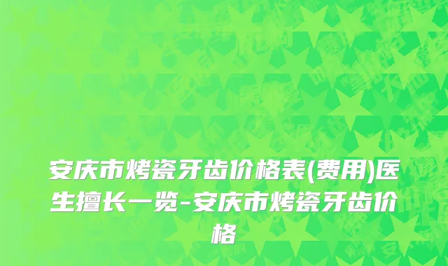 安庆市烤瓷牙齿价格表(费用)医生擅长一览-安庆市烤瓷牙齿价格
