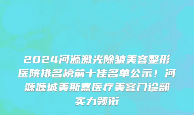 2024河源激光除皱美容整形医院排名榜前十佳名单公示!河源源城美斯嘉医疗美容门诊部实力领衔