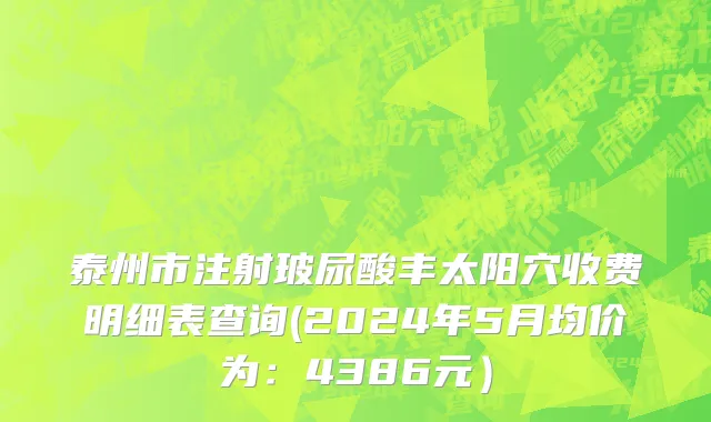 泰州市注射玻尿酸丰太阳穴收费明细表查询(2024年5月均价为：4386元）