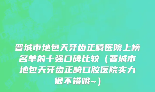 晋城市地包天牙齿正畸医院上榜名单前十强口碑比较（晋城市地包天牙齿正畸口腔医院实力很不错哦~）