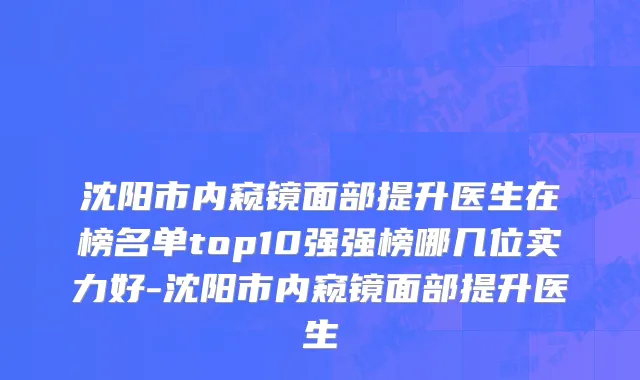 沈阳市内窥镜面部提升医生在榜名单top10强强榜哪几位实力好-沈阳市内窥镜面部提升医生